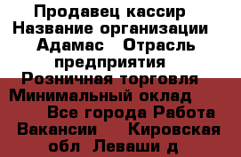 Продавец-кассир › Название организации ­ Адамас › Отрасль предприятия ­ Розничная торговля › Минимальный оклад ­ 37 000 - Все города Работа » Вакансии   . Кировская обл.,Леваши д.